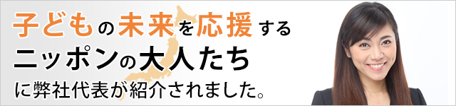 子どもの未来を応援するニッポンの大人たちに弊社代表が紹介されました。