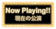 Now Playing!! 現在の公演