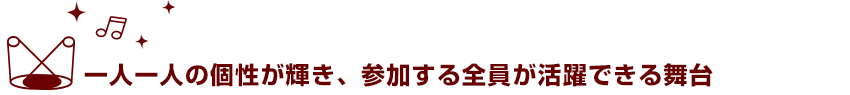 一人一人の個性が輝き、参加する全員が活躍できる舞台